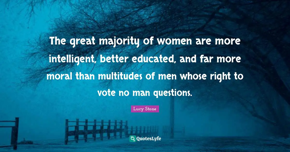 The great majority of women are more intelligent, better educated, and far more moral than multitudes of men whose right to vote no man questions.