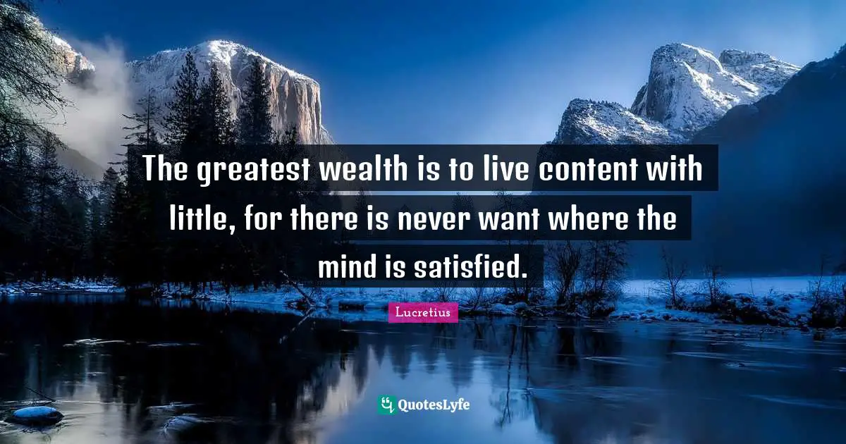 The greatest wealth is to live content with little, for there is never want where the mind is satisfied.