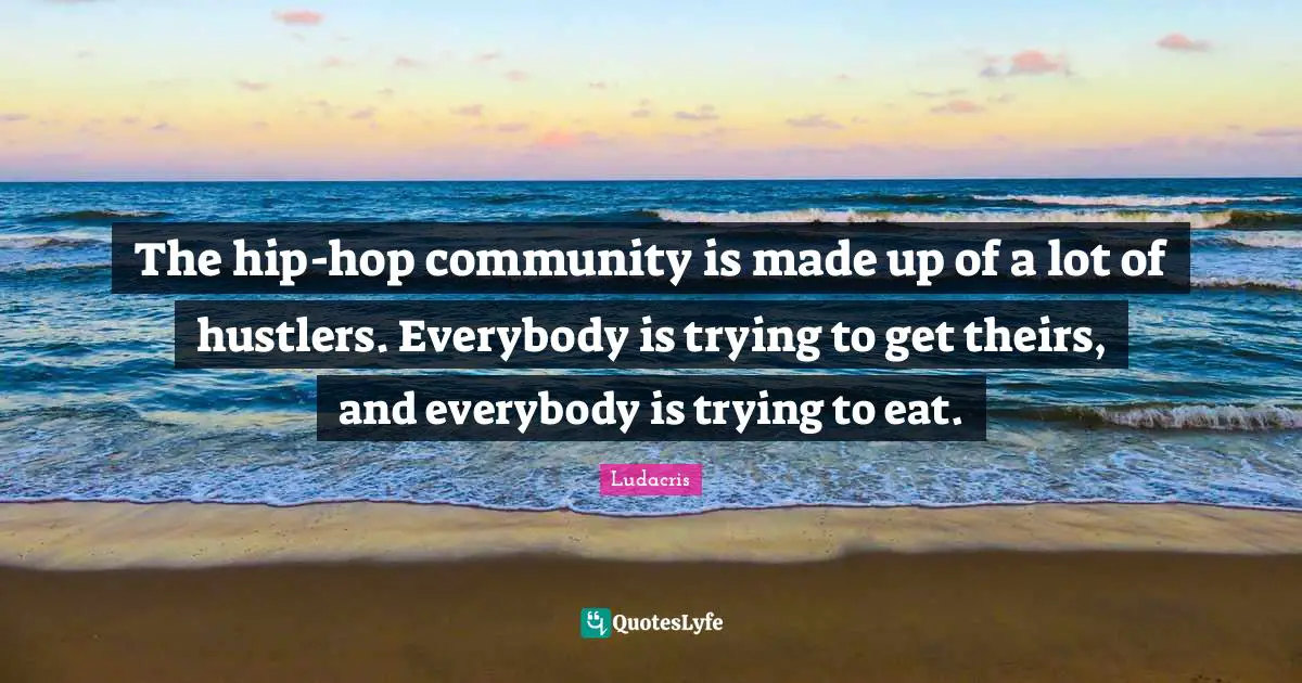 Ludacris Quotes: "The hip-hop community is made up of a lot of hustlers. Everybody is trying to get theirs, and everybody is trying to eat."