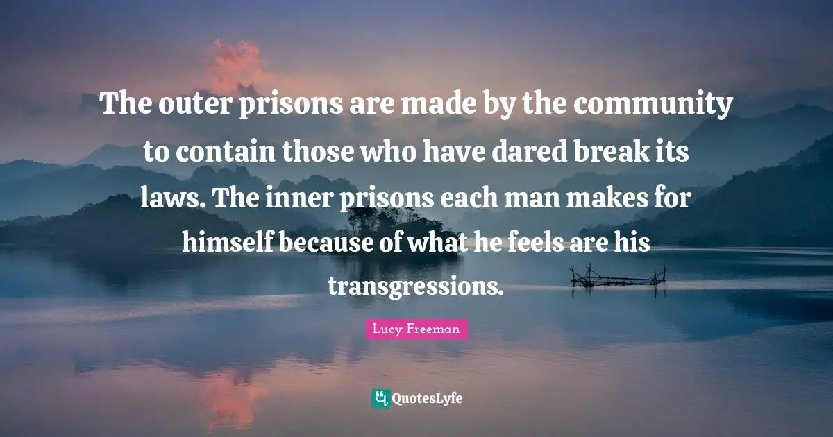 The outer prisons are made by the community to contain those who have dared break its laws. The inner prisons each man makes for himself because of what he feels are his transgressions.