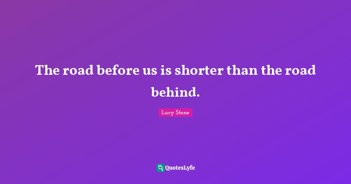 The road before us is shorter than the road behind.