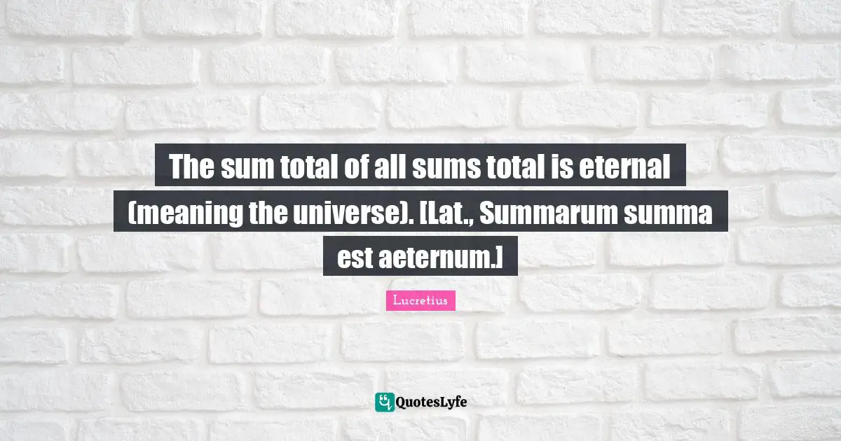 The sum total of all sums total is eternal (meaning the universe). [Lat., Summarum summa est aeternum.]