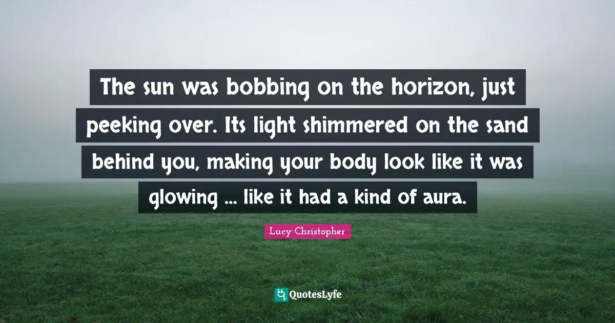 The sun was bobbing on the horizon, just peeking over. Its light shimmered on the sand behind you, making your body look like it was glowing … like it had a kind of aura.