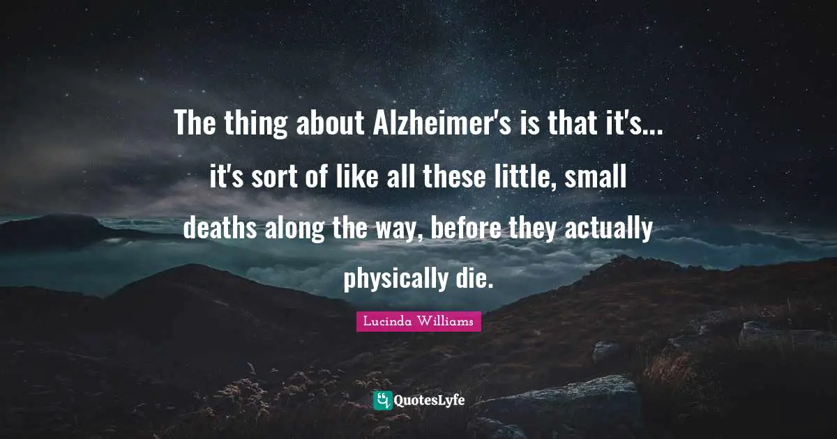 Alzheimer S Quotes: "The thing about Alzheimer's is that it's... it's sort of like all these little, small deaths along the way, before they actually physically die."