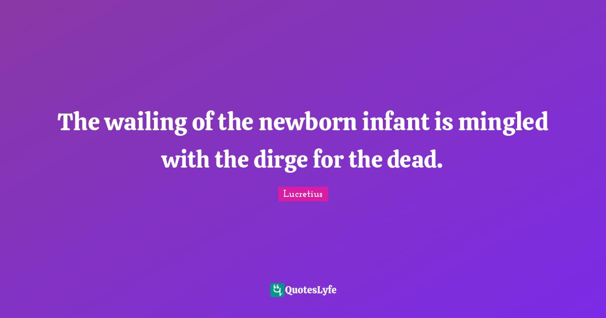 The wailing of the newborn infant is mingled with the dirge for the dead.