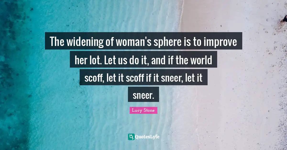 The widening of woman's sphere is to improve her lot. Let us do it, and if the world scoff, let it scoff if it sneer, let it sneer.