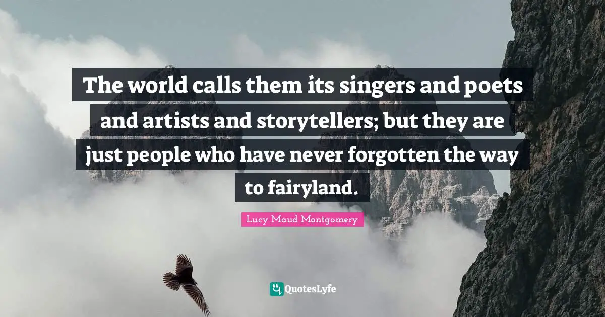 The world calls them its singers and poets and artists and storytellers; but they are just people who have never forgotten the way to fairyland.