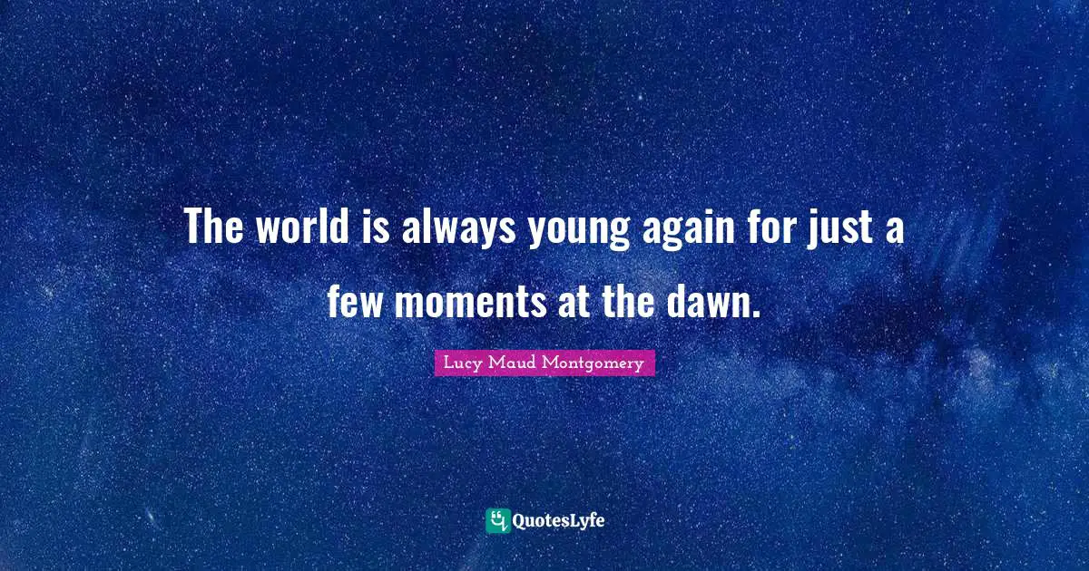 The world is always young again for just a few moments at the dawn.
