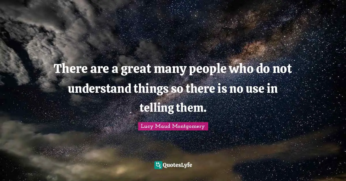 There are a great many people who do not understand things so there is no use in telling them.