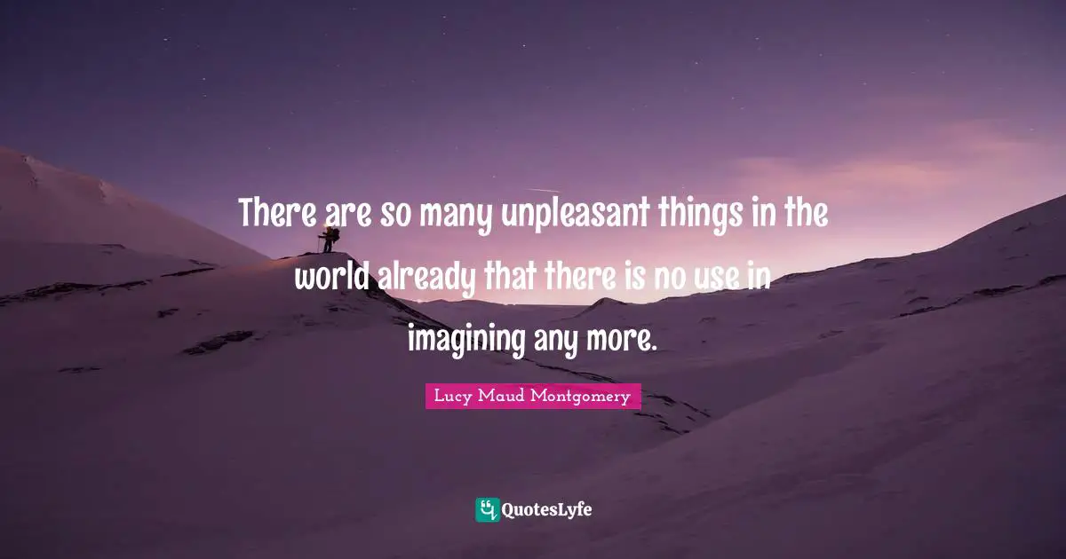 There are so many unpleasant things in the world already that there is no use in imagining any more.