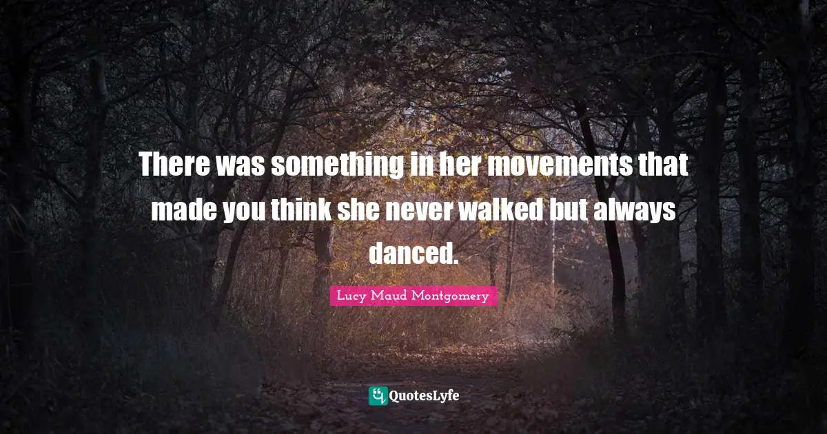 There was something in her movements that made you think she never walked but always danced.