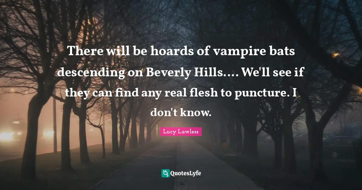 There will be hoards of vampire bats descending on Beverly Hills.... We'll see if they can find any real flesh to puncture. I don't know.