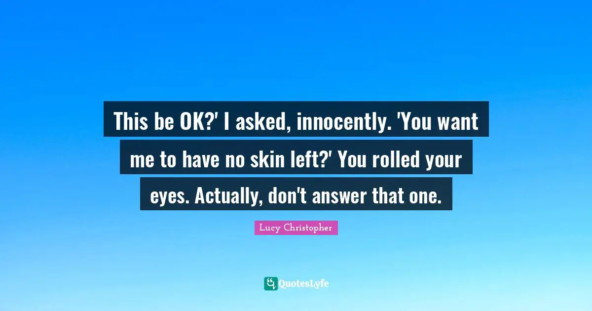 This be OK?' I asked, innocently. 'You want me to have no skin left?' You rolled your eyes. Actually, don't answer that one.