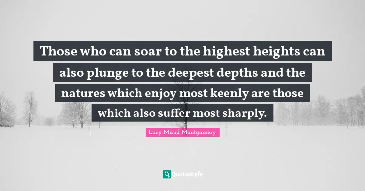 Those who can soar to the highest heights can also plunge to the deepest depths and the natures which enjoy most keenly are those which also suffer most sharply.