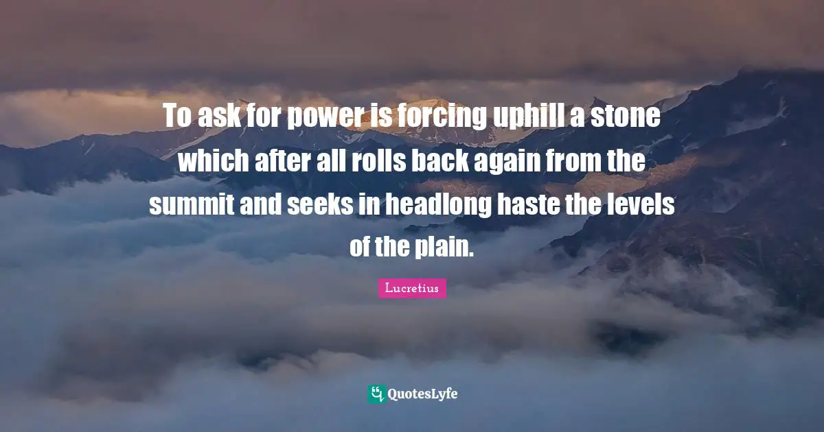 To ask for power is forcing uphill a stone which after all rolls back again from the summit and seeks in headlong haste the levels of the plain.