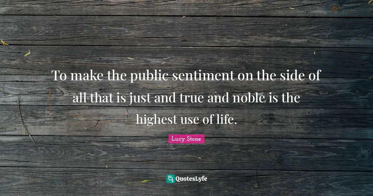 Noble Quotes: "To make the public sentiment on the side of all that is just and true and noble is the highest use of life."