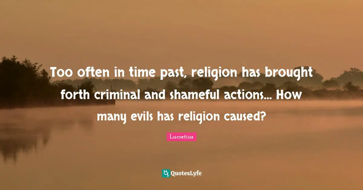 Too often in time past, religion has brought forth criminal and shameful actions... How many evils has religion caused?