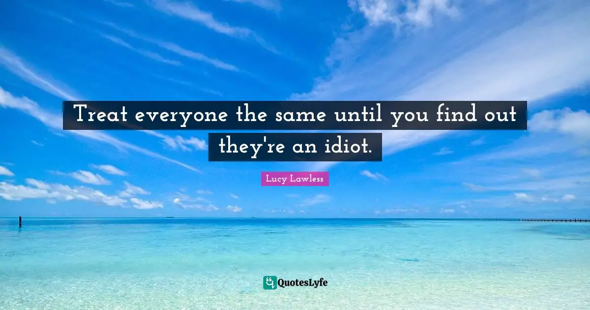 Treat everyone the same until you find out they're an idiot.