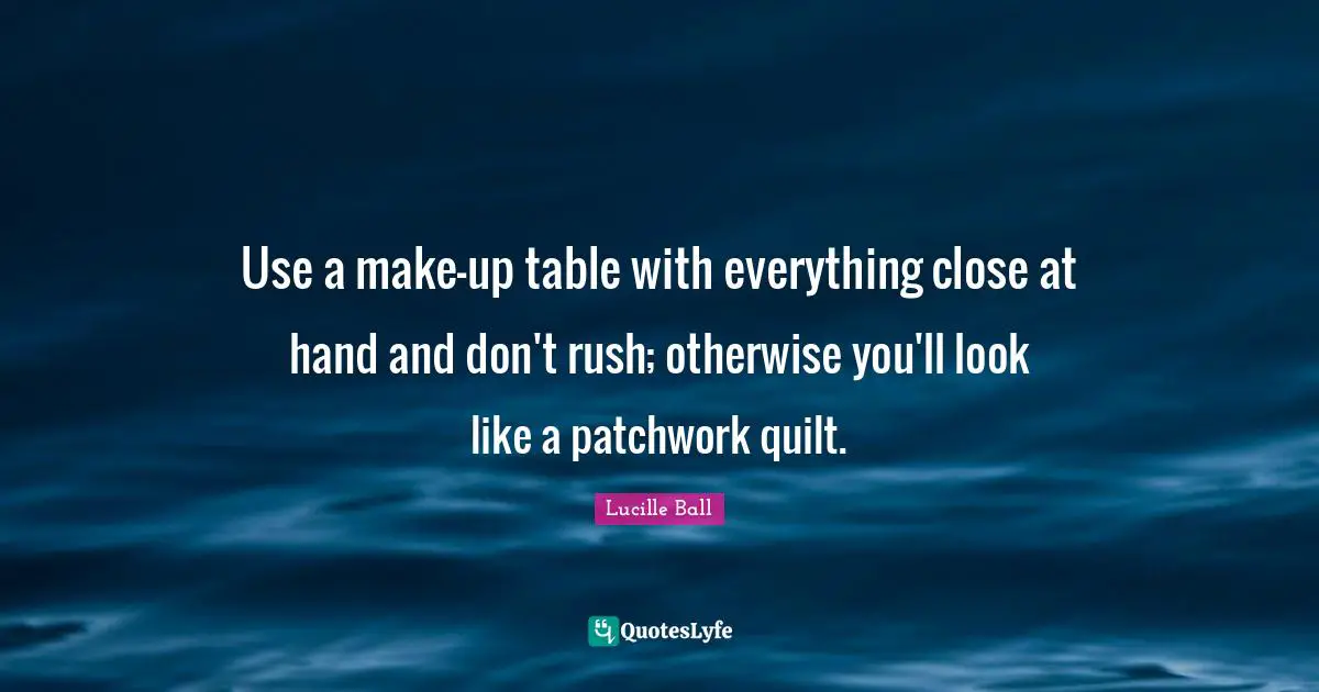 Lucille Ball Quotes: "Use a make-up table with everything close at hand and don't rush; otherwise you'll look like a patchwork quilt."