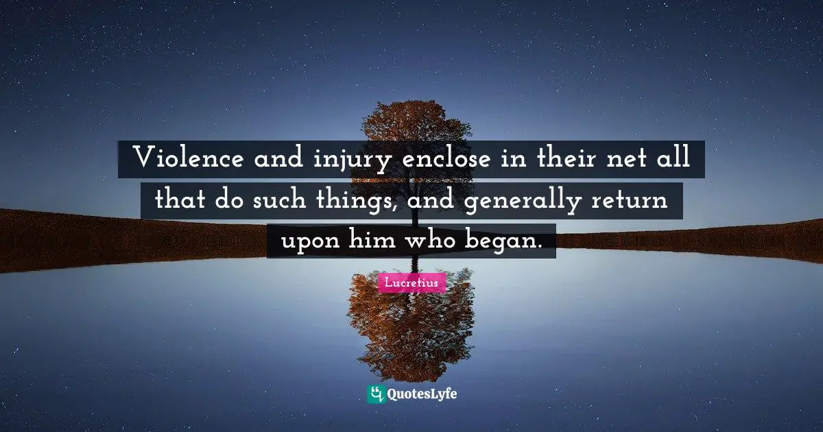 Violence and injury enclose in their net all that do such things, and generally return upon him who began.