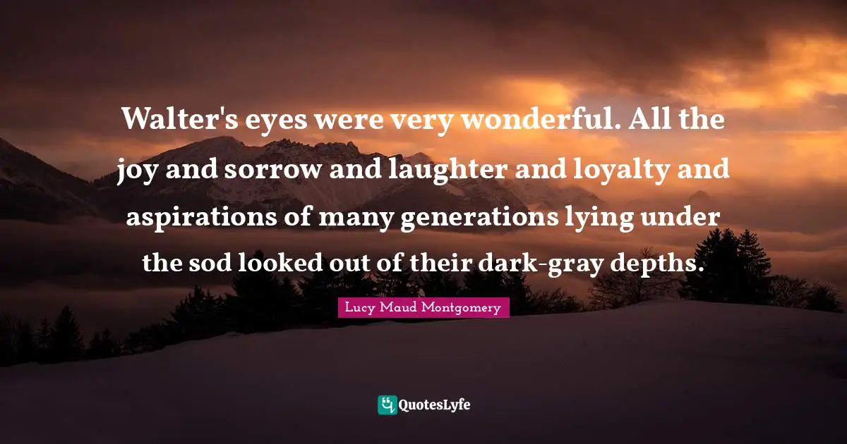 Walter's eyes were very wonderful. All the joy and sorrow and laughter and loyalty and aspirations of many generations lying under the sod looked out of their dark-gray depths.
