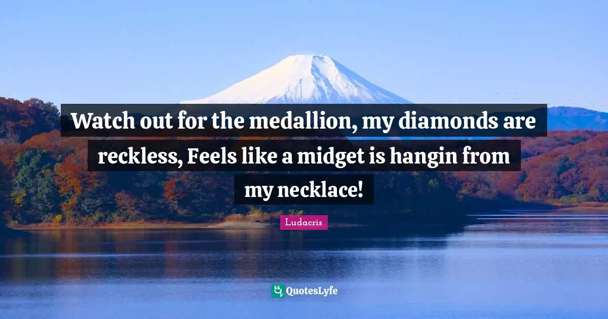 Ludacris Quotes: "Watch out for the medallion, my diamonds are reckless, Feels like a midget is hangin from my necklace!"