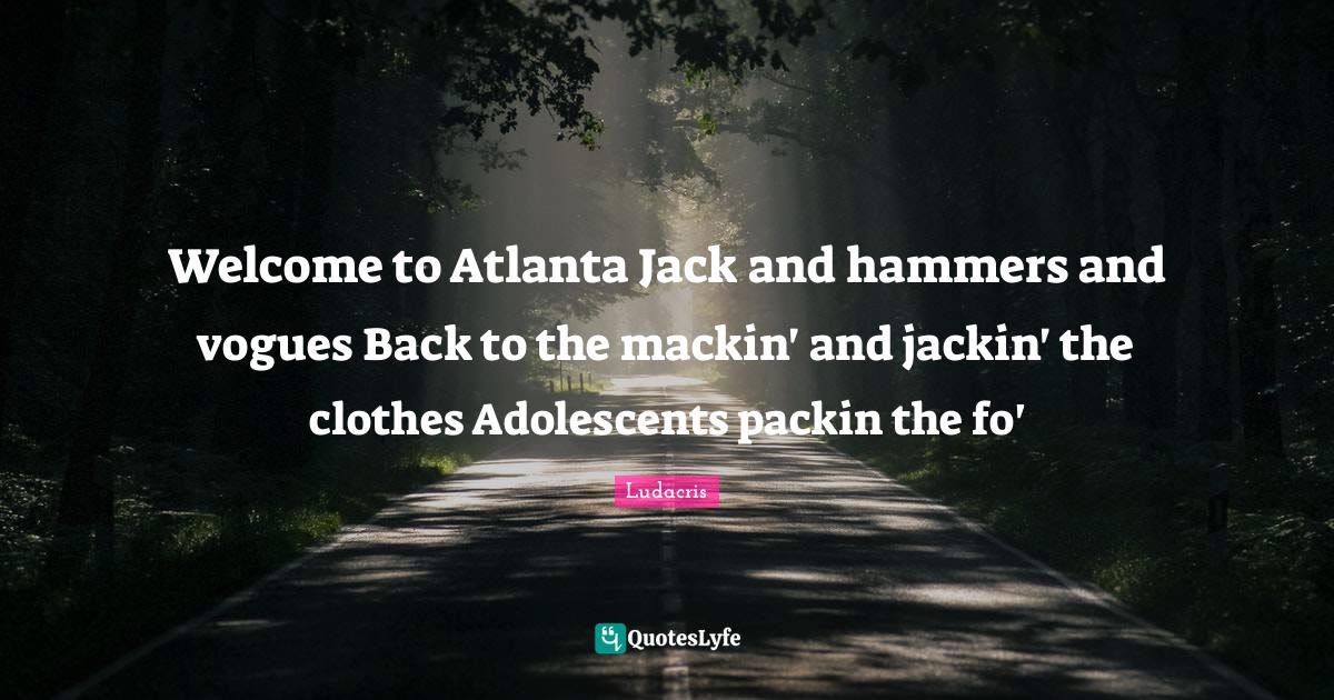 to Atlanta Jack and hammers and vogues Back to the mackin' and... Quote by Ludacris