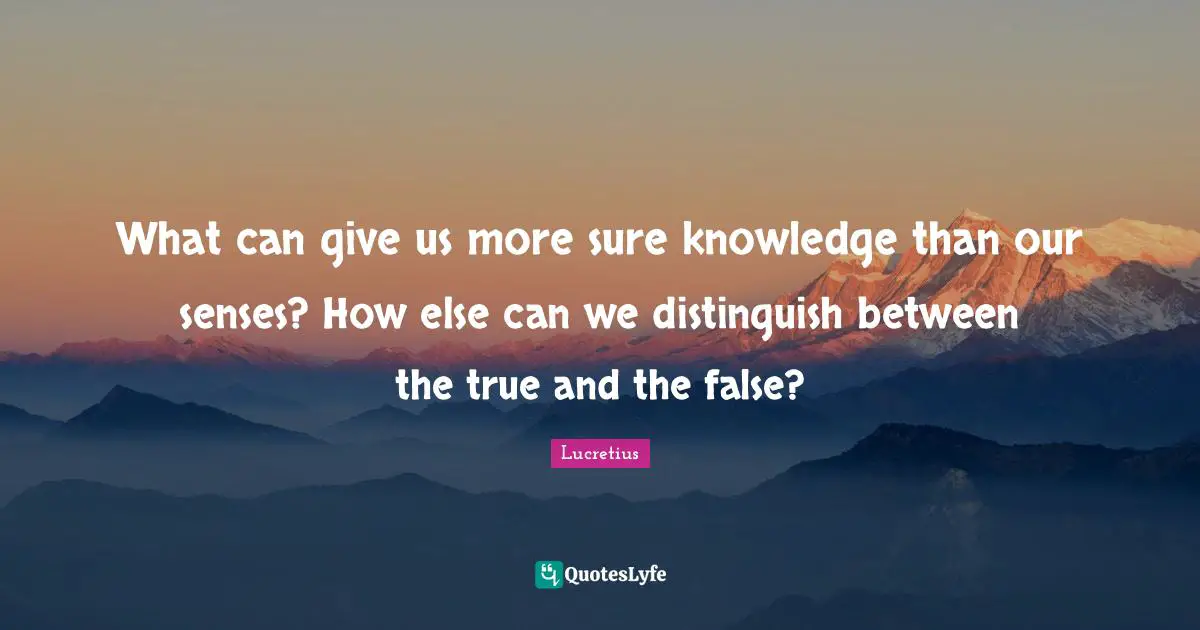 What can give us more sure knowledge than our senses? How else can we distinguish between the true and the false?