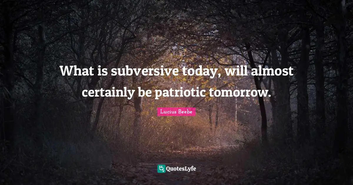 What is subversive today, will almost certainly be patriotic tomorrow.