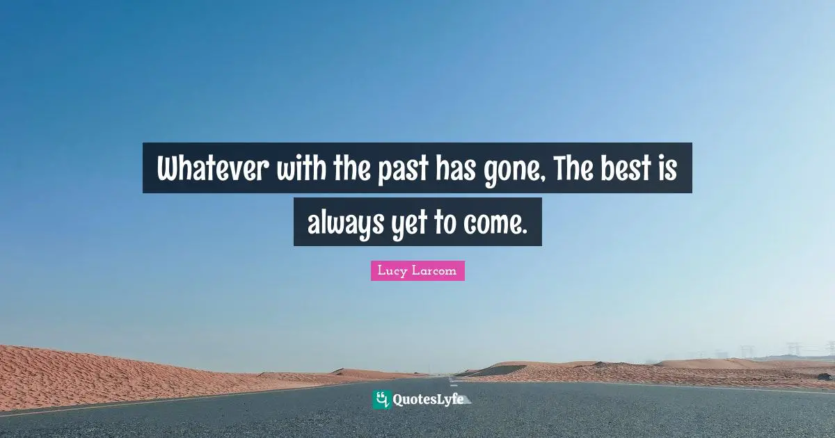 Whatever with the past has gone, The best is always yet to come.