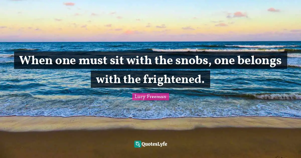 When one must sit with the snobs, one belongs with the frightened.