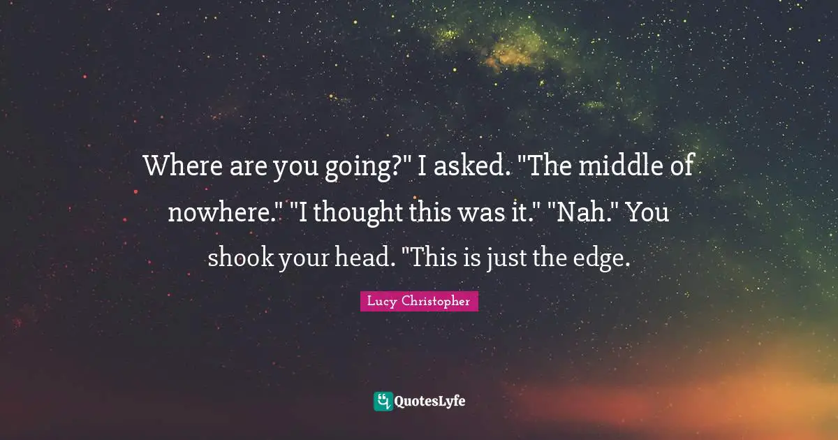 Where are you going?" I asked. "The middle of nowhere." "I thought this was it." "Nah." You shook your head. "This is just the edge.