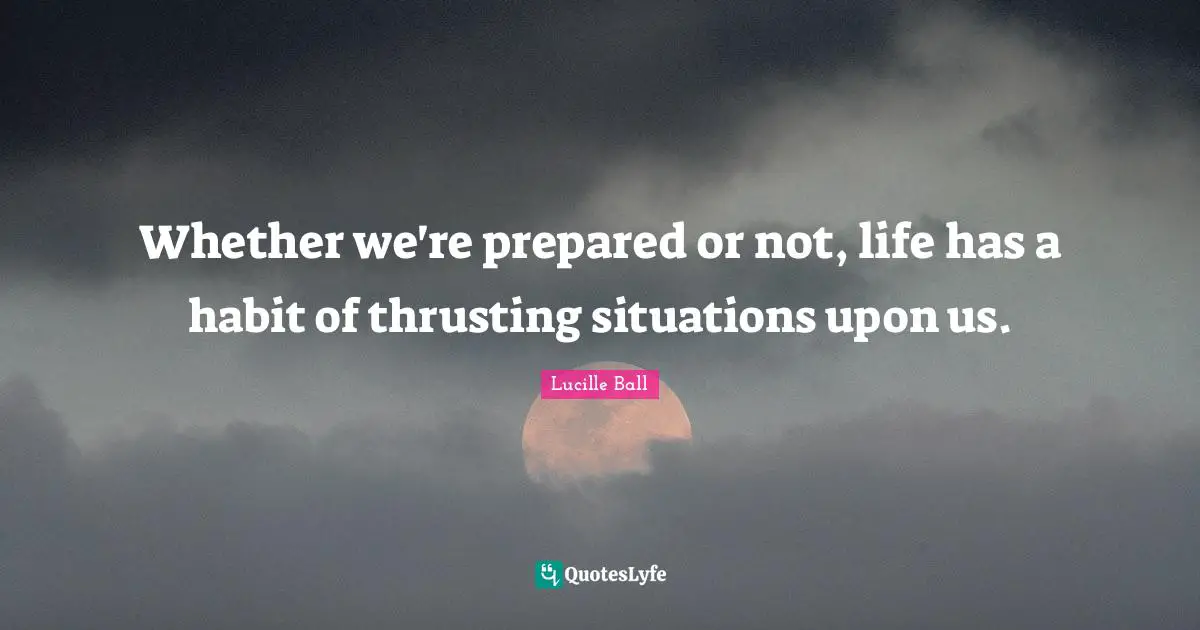 Lucille Ball Quotes: "Whether we're prepared or not, life has a habit of thrusting situations upon us."
