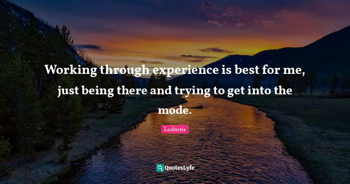 Ludacris Quotes: "Working through experience is best for me, just being there and trying to get into the mode."