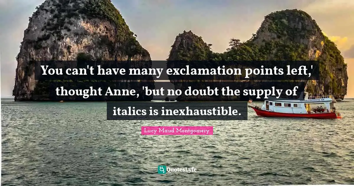 You can't have many exclamation points left,' thought Anne, 'but no doubt the supply of italics is inexhaustible.
