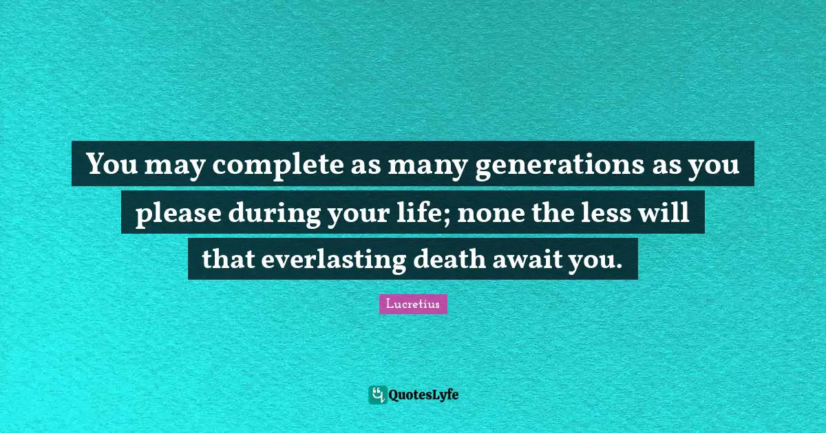You may complete as many generations as you please during your life; none the less will that everlasting death await you.