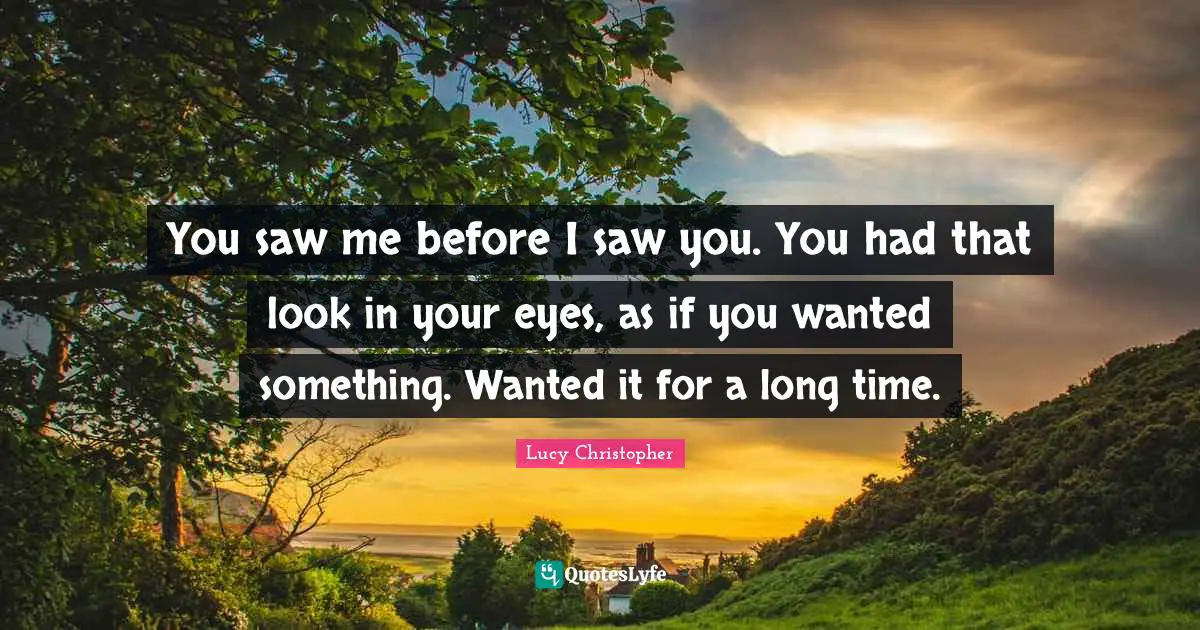 You saw me before I saw you. You had that look in your eyes, as if you wanted something. Wanted it for a long time.