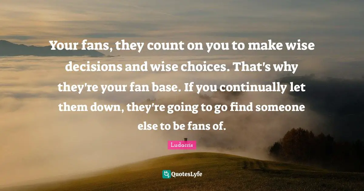 Ludacris Quotes: "Your fans, they count on you to make wise decisions and wise choices. That's why they're your fan base. If you continually let them down, they're going to go find someone else to be fans of."