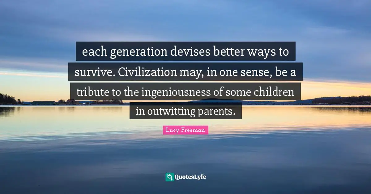 each generation devises better ways to survive. Civilization may, in one sense, be a tribute to the ingeniousness of some children in outwitting parents.