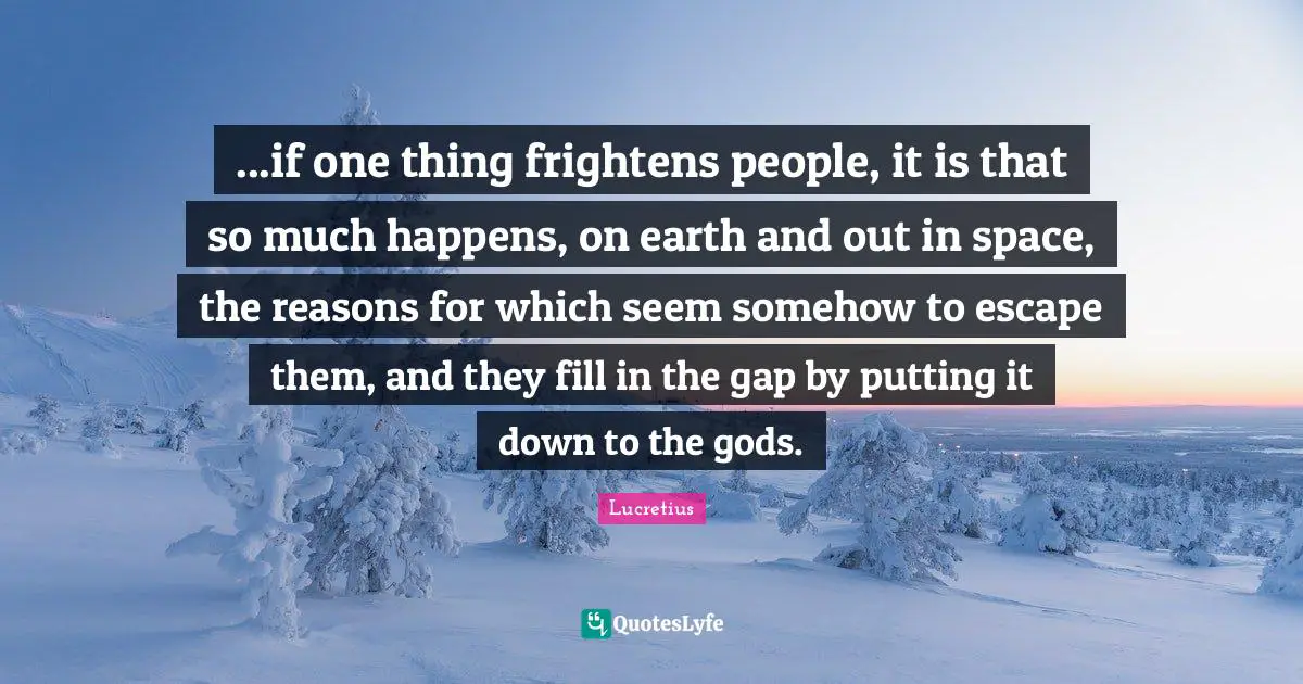 ...if one thing frightens people, it is that so much happens, on earth and out in space, the reasons for which seem somehow to escape them, and they fill in the gap by putting it down to the gods.