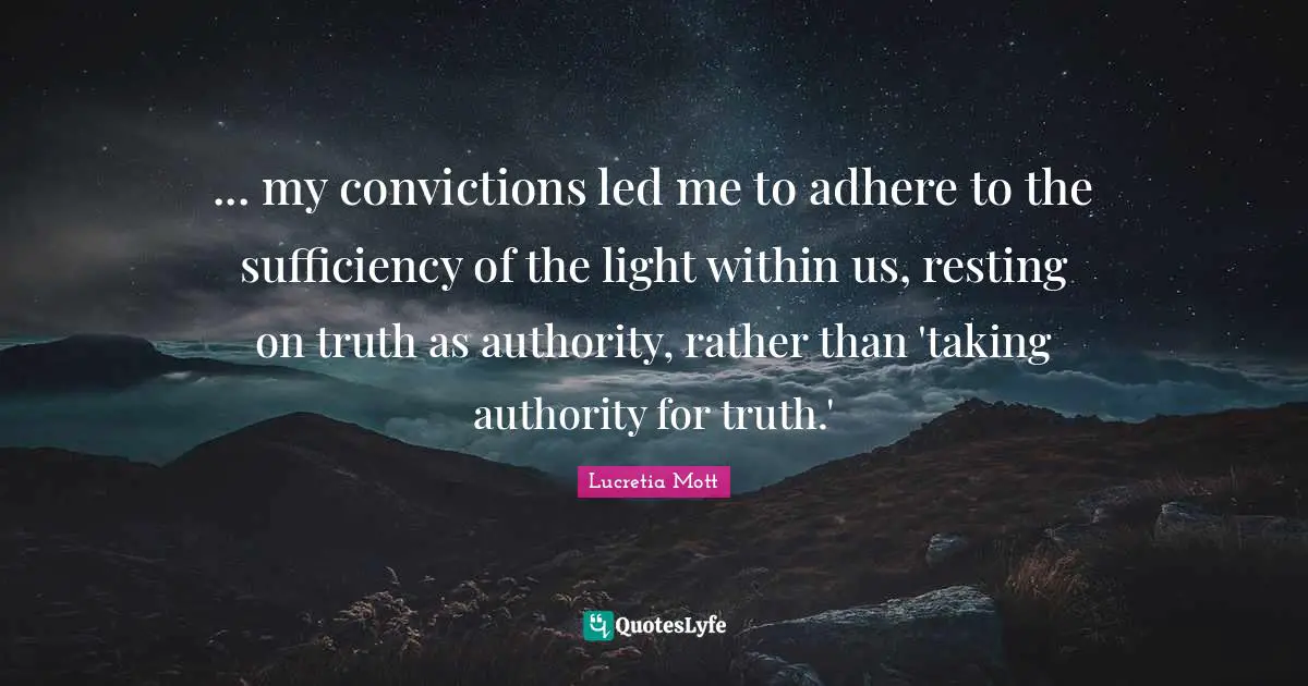Conviction Quotes: "... my convictions led me to adhere to the sufficiency of the light within us, resting on truth as authority, rather than 'taking authority for truth.'"