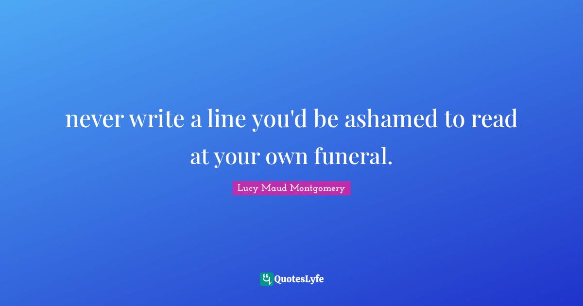 never write a line you'd be ashamed to read at your own funeral.