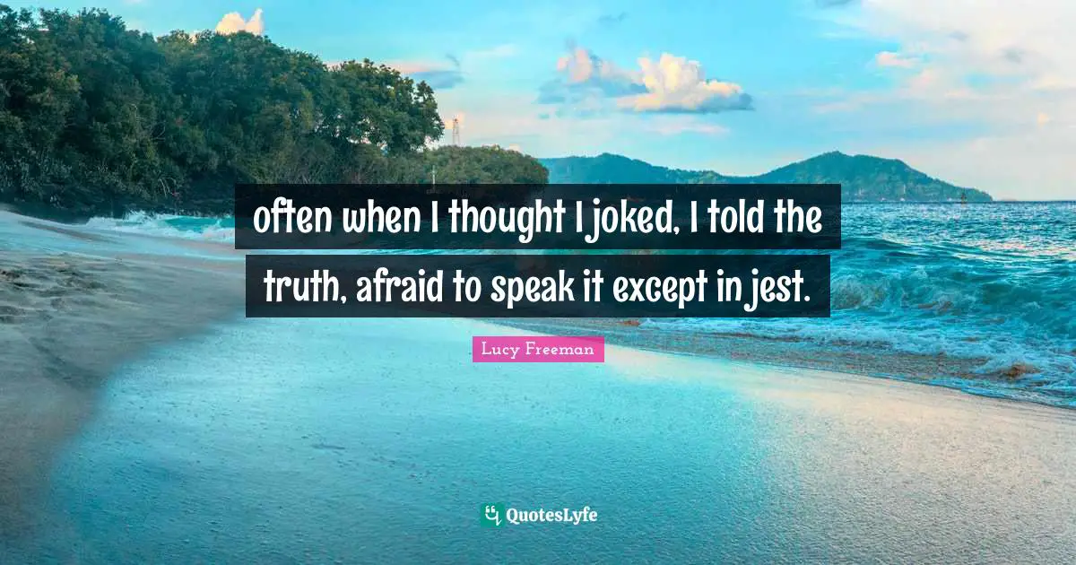 often when I thought I joked, I told the truth, afraid to speak it except in jest.