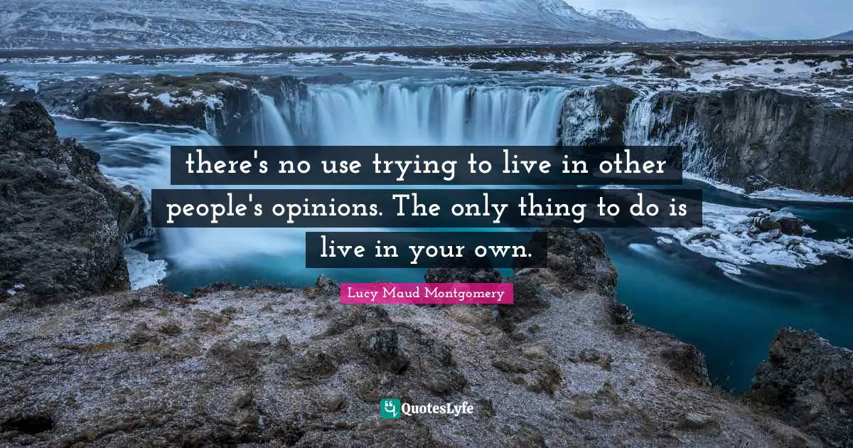 there's no use trying to live in other people's opinions. The only thing to do is live in your own.