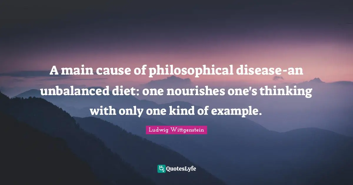 A main cause of philosophical disease-an unbalanced diet: one nourishes one's thinking with only one kind of example.