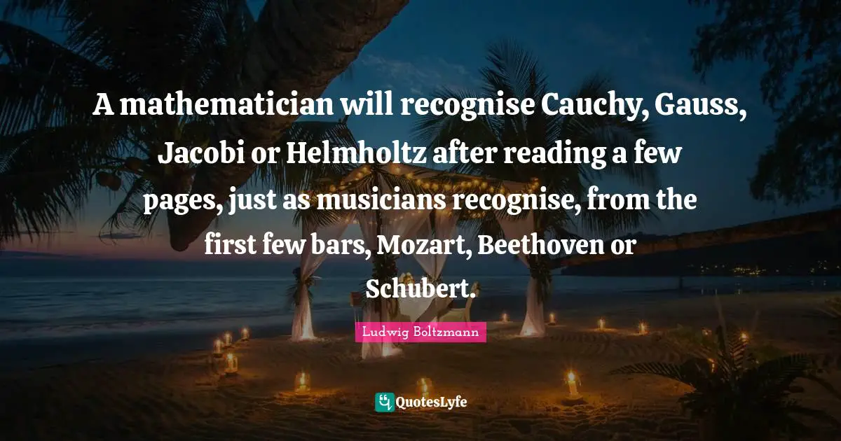 Pages Quotes: "A mathematician will recognise Cauchy, Gauss, Jacobi or Helmholtz after reading a few pages, just as musicians recognise, from the first few bars, Mozart, Beethoven or Schubert."