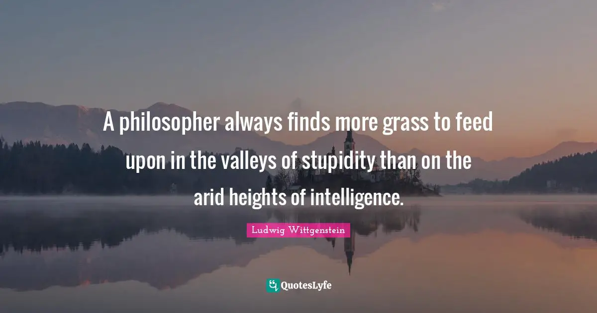 A philosopher always finds more grass to feed upon in the valleys of stupidity than on the arid heights of intelligence.