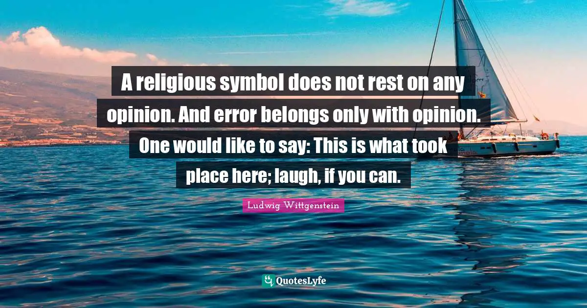 A religious symbol does not rest on any opinion. And error belongs only with opinion. One would like to say: This is what took place here; laugh, if you can.