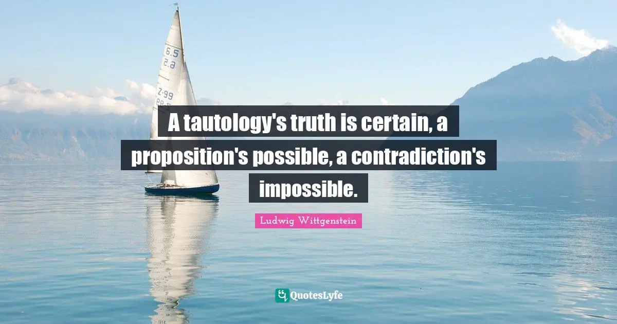 A tautology's truth is certain, a proposition's possible, a contradiction's impossible.