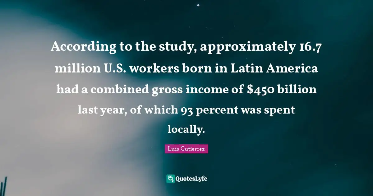 According to the study, approximately 16.7 million U.S. workers born in Latin America had a combined gross income of $450 billion last year, of which 93 percent was spent locally.